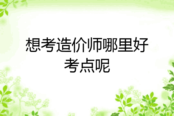 想考造价师哪里好考点呢