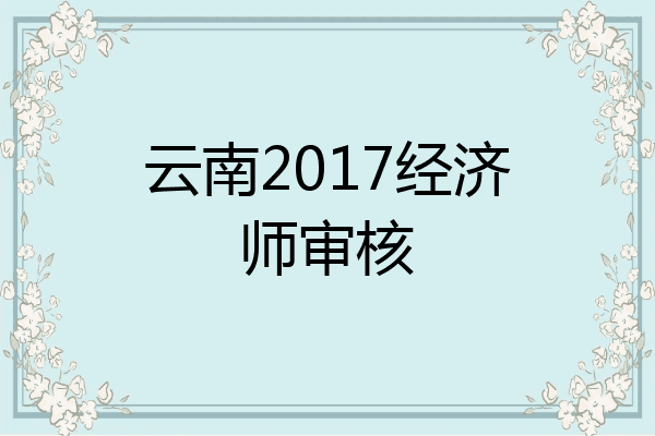 云南2017经济师审核