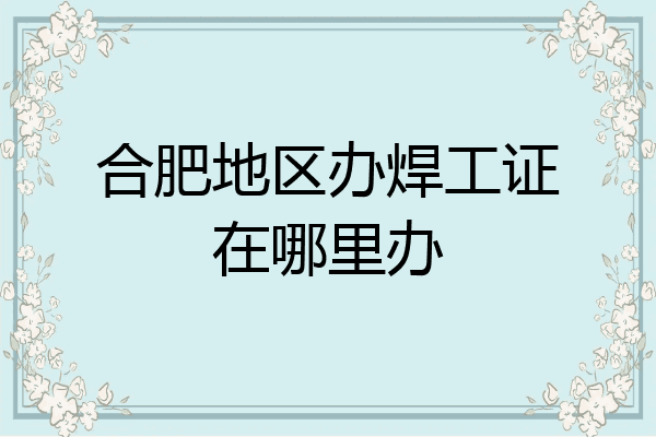 合肥地区办焊工证在哪里办