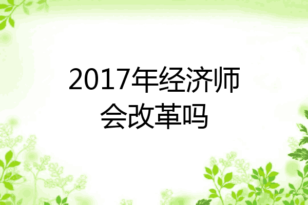 2017年经济师会改革吗
