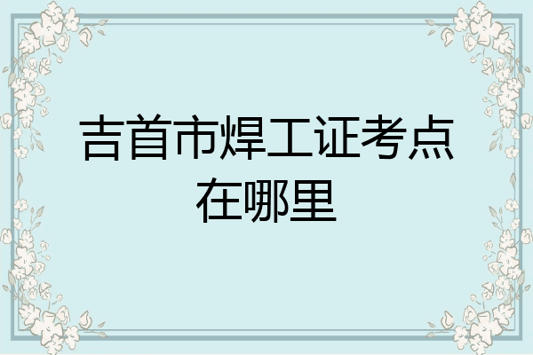 吉首市焊工证考点在哪里
