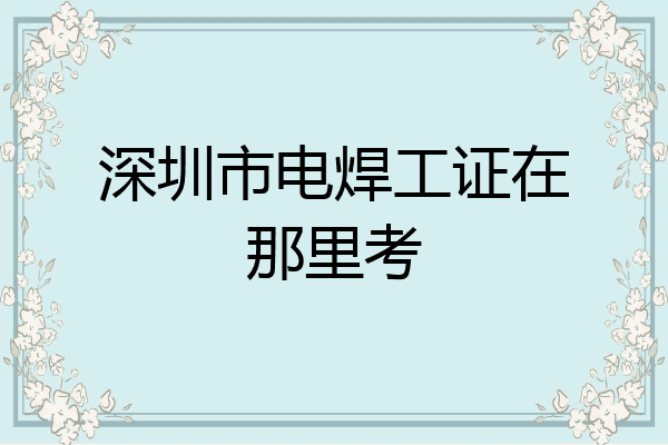 深圳市电焊工证在那里考
