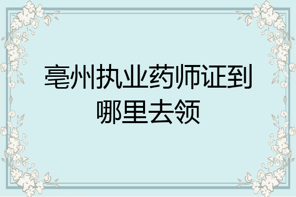 亳州执业药师证到哪里去领