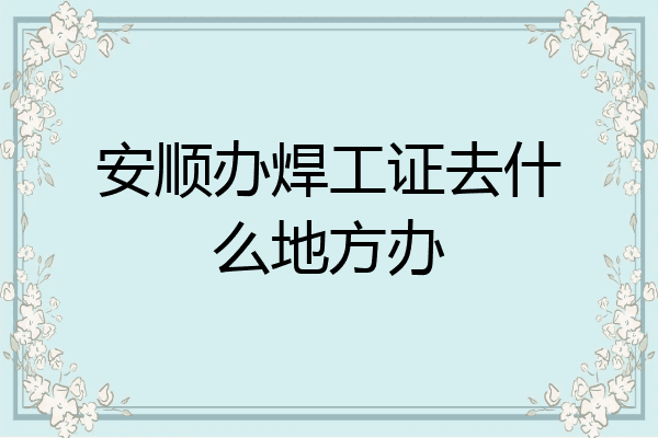 安顺办焊工证去什么地方办