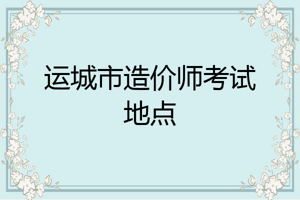运城市造价师考试地点