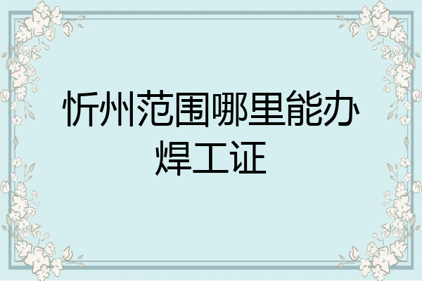 忻州范围哪里能办焊工证