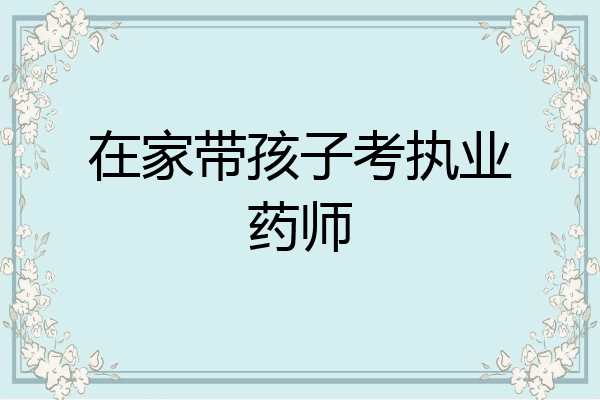 在家带孩子考执业药师