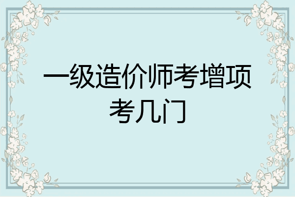 一级造价师考增项考几门
