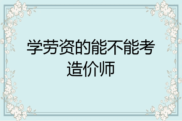 学劳资的能不能考造价师