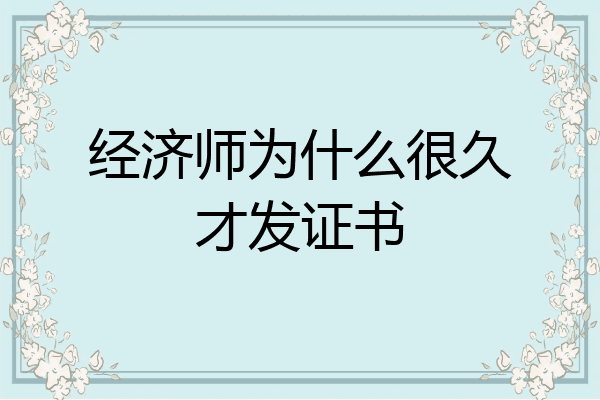 经济师为什么很久才发证书