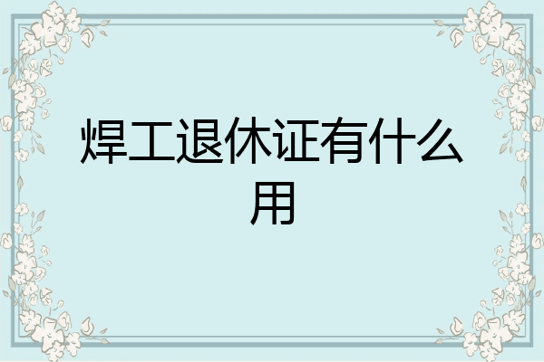 焊工退休证有什么用