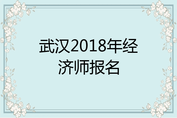 武汉2018年经济师报名