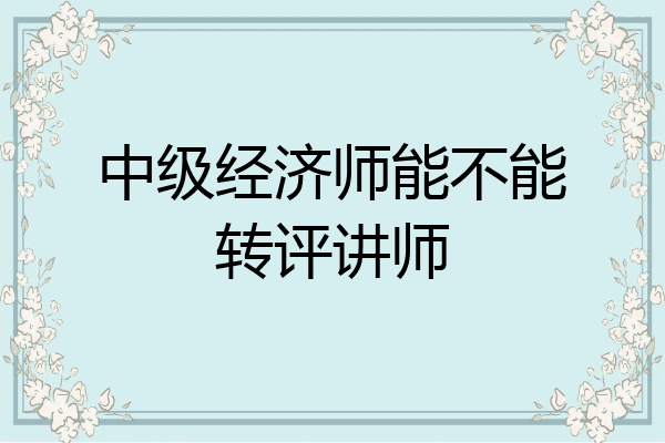 中级经济师能不能转评讲师