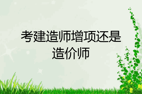 考建造师增项还是造价师