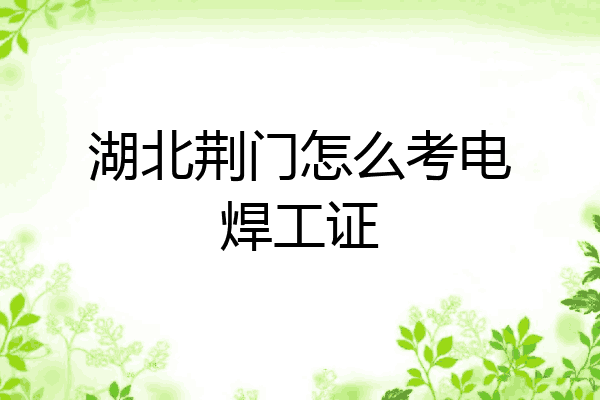 湖北荆门怎么考电焊工证