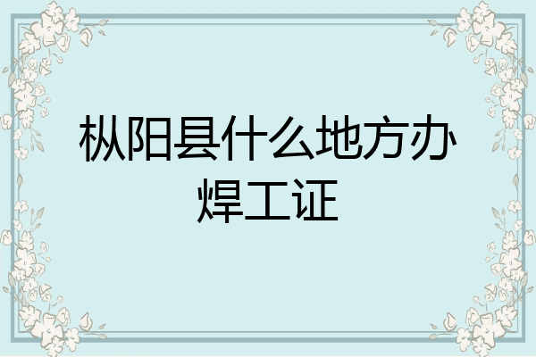 枞阳县什么地方办焊工证