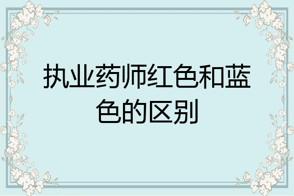 执业药师红色和蓝色的区别