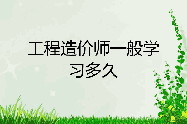 工程造价师一般学习多久