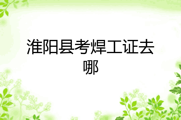 淮阳县考焊工证去哪