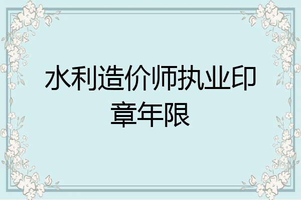 水利造价师执业印章年限