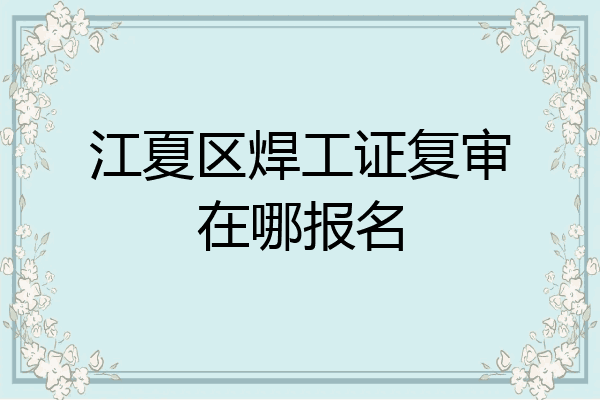 江夏区焊工证复审在哪报名