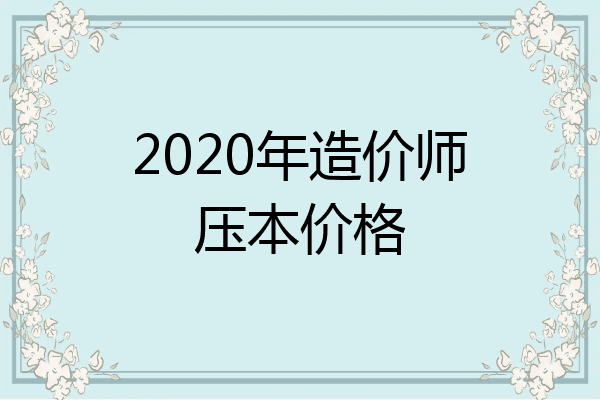 2020年造价师压本价格