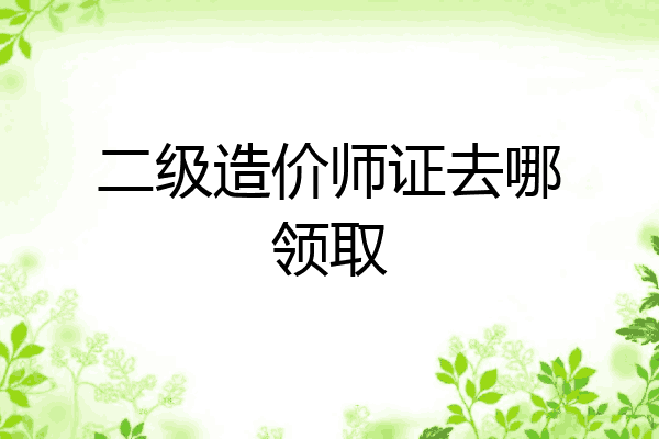 二级造价师证去哪领取