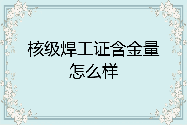 核级焊工证含金量怎么样