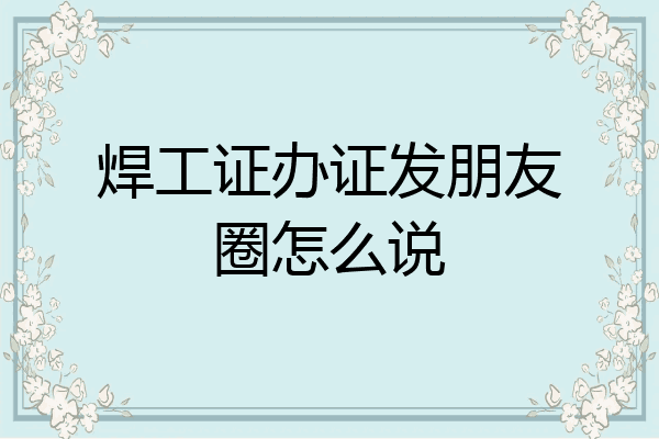 焊工证办证发朋友圈怎么说