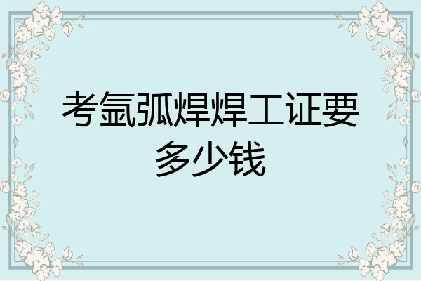 考氩弧焊焊工证要多少钱
