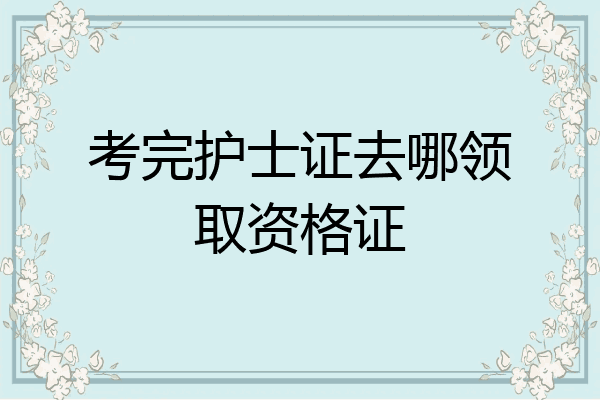 考完护士证去哪领取资格证