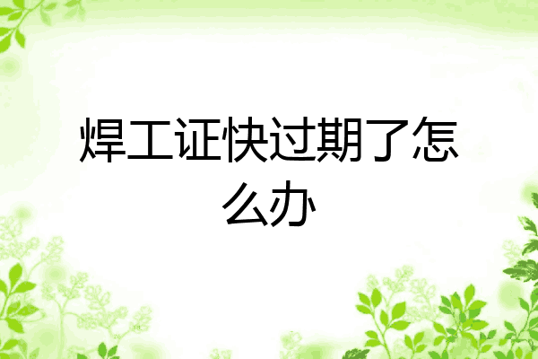 焊工证快过期了怎么办