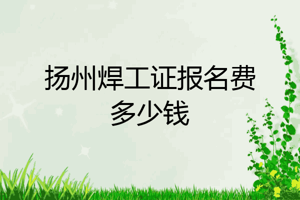 扬州焊工证报名费多少钱