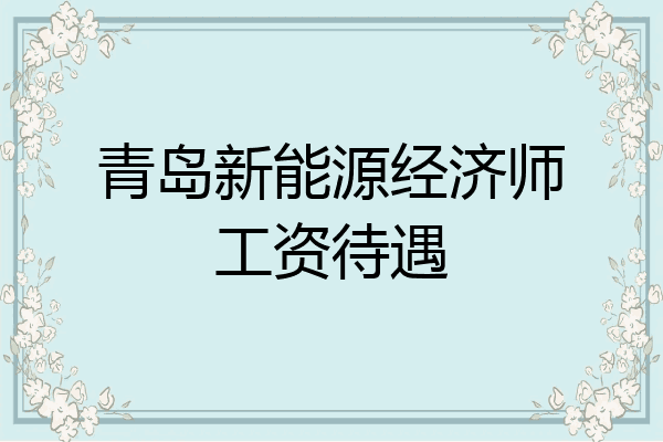 青岛新能源经济师工资待遇
