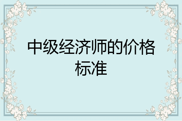 中级经济师的价格标准