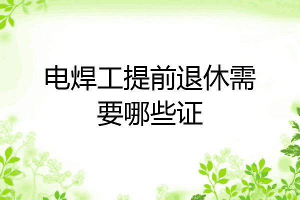 电焊工提前退休需要哪些证