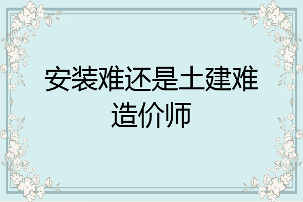 安装难还是土建难造价师