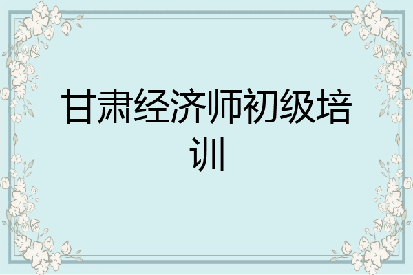 甘肃经济师初级培训