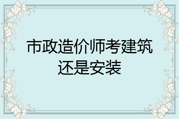 市政造价师考建筑还是安装