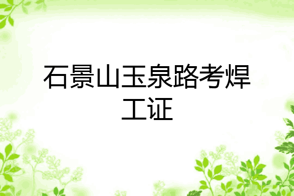 石景山玉泉路考焊工证