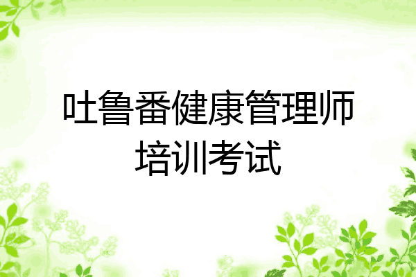 吐鲁番健康管理师培训考试