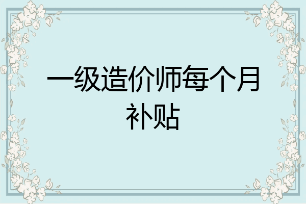 一级造价师每个月补贴