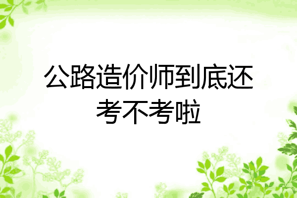 公路造价师到底还考不考啦