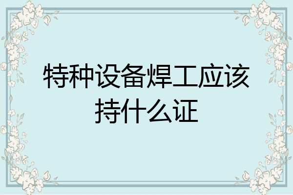 特种设备焊工应该持什么证