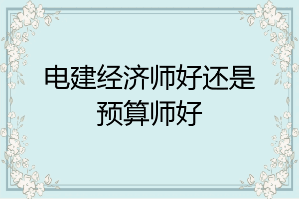 电建经济师好还是预算师好