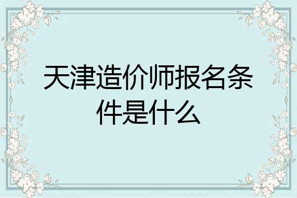 天津造价师报名条件是什么