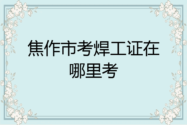 焦作市考焊工证在哪里考