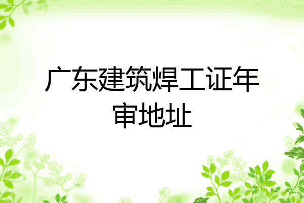广东建筑焊工证年审地址