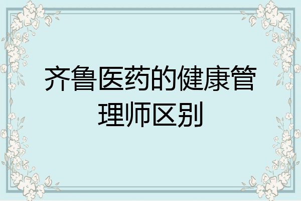 齐鲁医药的健康管理师区别