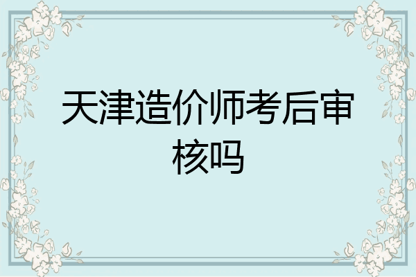 天津造价师考后审核吗